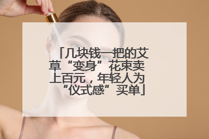 几块钱一把的艾草“变身”花束卖上百元，年轻人为“仪式感”买单