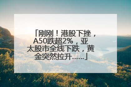 刚刚！港股下挫，A50跌超2%，亚太股市全线下跌，黄金突然拉升……