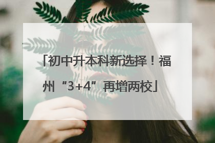 初中升本科新选择！福州“3+4”再增两校