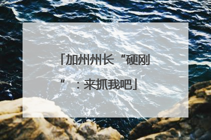 加州州长“硬刚”：来抓我吧