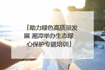 助力绿色高质量发展 湘潭举办生态绿心保护专题培训