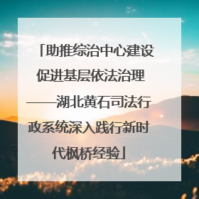 助推综治中心建设 促进基层依法治理——湖北黄石司法行政系统深入践行新时代枫桥经验