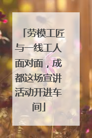 劳模工匠与一线工人面对面，成都这场宣讲活动开进车间