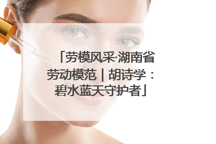 劳模风采·湖南省劳动模范｜胡诗学：碧水蓝天守护者