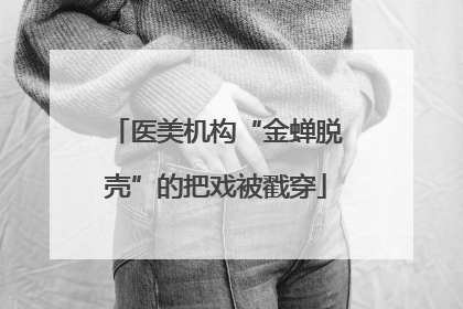 医美机构“金蝉脱壳”的把戏被戳穿