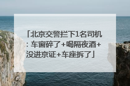 北京交警拦下1名司机：车窗碎了+喝隔夜酒+没进京证+车座拆了