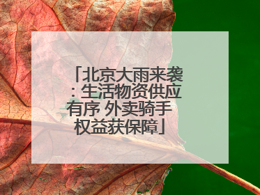 北京大雨来袭：生活物资供应有序 外卖骑手权益获保障