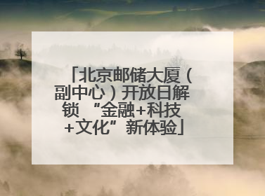 北京邮储大厦（副中心）开放日解锁 “金融+科技+文化”新体验