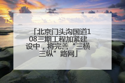 北京门头沟国道108三期工程加紧建设中，将完善“三横三纵”路网