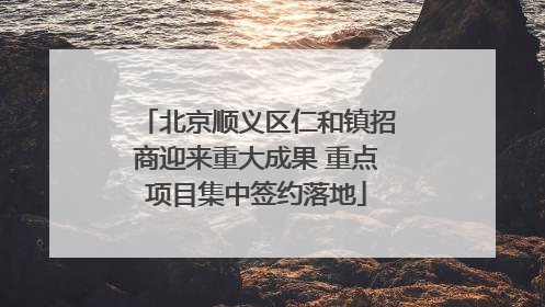 北京顺义区仁和镇招商迎来重大成果 重点项目集中签约落地