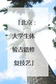 北京：大学生体验古籍修复技艺