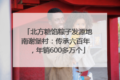 北方糖馅粽子发源地南谢堡村：传承六百年，年销600多万个