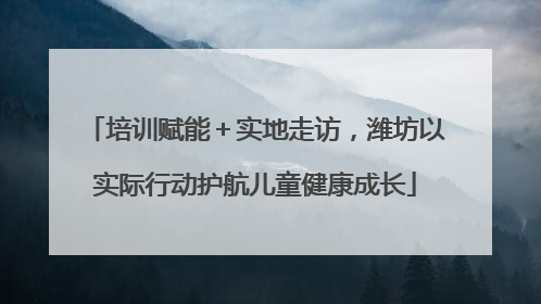培训赋能＋实地走访，潍坊以实际行动护航儿童健康成长