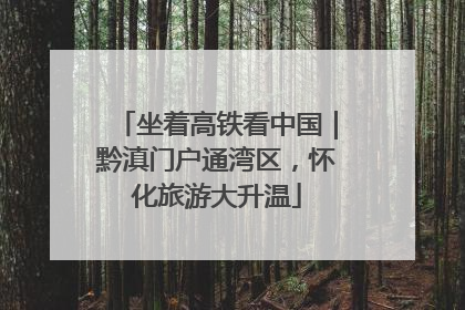 坐着高铁看中国｜黔滇门户通湾区，怀化旅游大升温