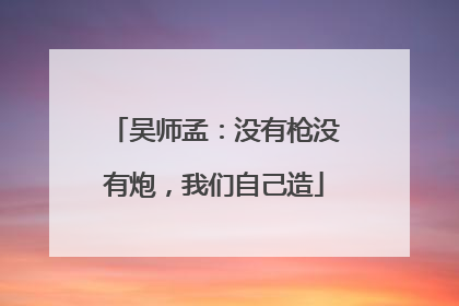 吴师孟：没有枪没有炮，我们自己造