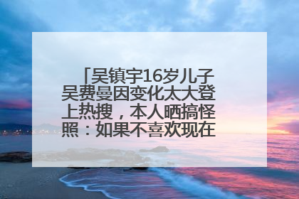 吴镇宇16岁儿子吴费曼因变化太大登上热搜，本人晒搞怪照：如果不喜欢现在的我可以离开