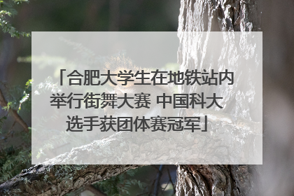 合肥大学生在地铁站内举行街舞大赛 中国科大选手获团体赛冠军