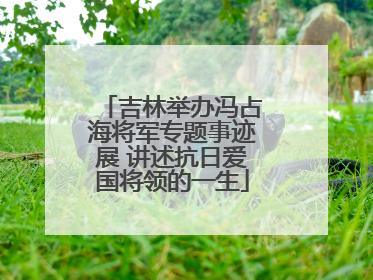 吉林举办冯占海将军专题事迹展 讲述抗日爱国将领的一生