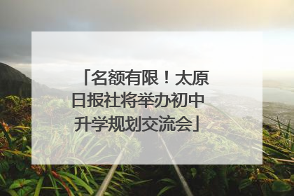 名额有限！太原日报社将举办初中升学规划交流会