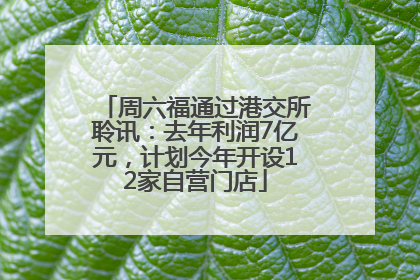 周六福通过港交所聆讯：去年利润7亿元，计划今年开设12家自营门店
