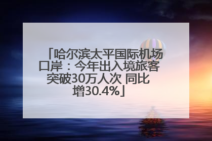 哈尔滨太平国际机场口岸：今年出入境旅客突破30万人次 同比增30.4%