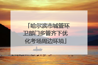 哈尔滨市城管环卫部门多管齐下优化考场周边环境