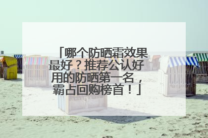 哪个防晒霜效果最好？推荐公认好用的防晒第一名，霸占回购榜首！
