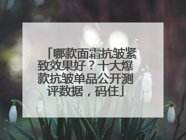 哪款面霜抗皱紧致效果好？十大爆款抗皱单品公开测评数据，码住