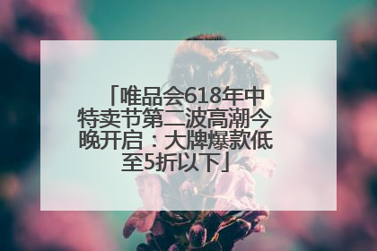 唯品会618年中特卖节第二波高潮今晚开启：大牌爆款低至5折以下
