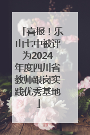 喜报！乐山七中被评为2024年度四川省教师跟岗实践优秀基地