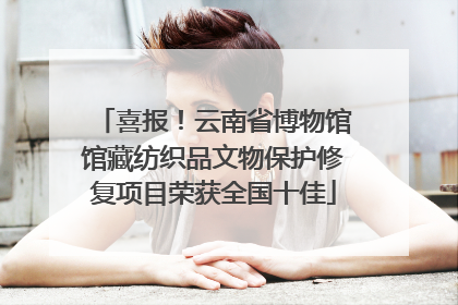 喜报！云南省博物馆馆藏纺织品文物保护修复项目荣获全国十佳