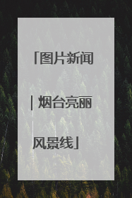图片新闻｜烟台亮丽风景线