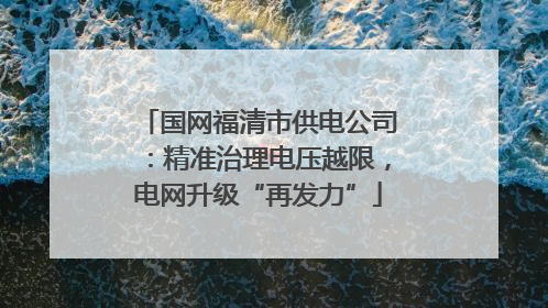 国网福清市供电公司：精准治理电压越限，电网升级“再发力”