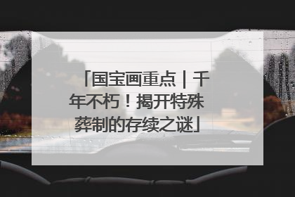 国宝画重点｜千年不朽！揭开特殊葬制的存续之谜