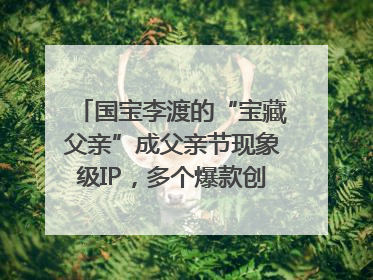 国宝李渡的“宝藏父亲”成父亲节现象级IP，多个爆款创造数千万流量