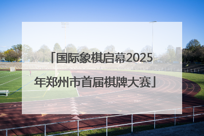 国际象棋启幕2025年郑州市首届棋牌大赛