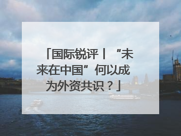 国际锐评丨“未来在中国”何以成为外资共识？
