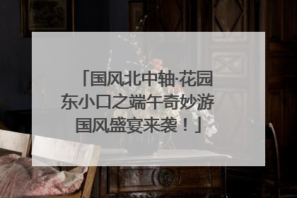 国风北中轴·花园东小口之端午奇妙游国风盛宴来袭！