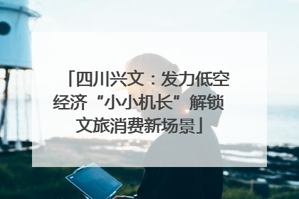 四川兴文：发力低空经济“小小机长”解锁文旅消费新场景