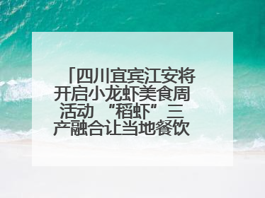 四川宜宾江安将开启小龙虾美食周活动 “稻虾”三产融合让当地餐饮商户充满期待