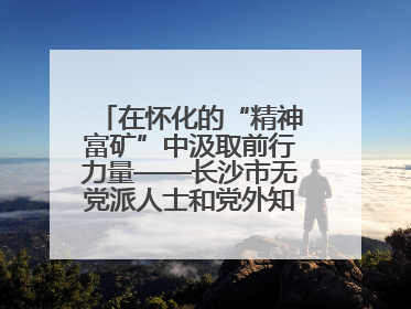 在怀化的“精神富矿”中汲取前行力量——长沙市无党派人士和党外知识分子代表人士培训班在怀化圆满举办