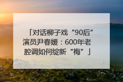 对话柳子戏“90后”演员尹春媛：600年老腔调如何绽新“梅”