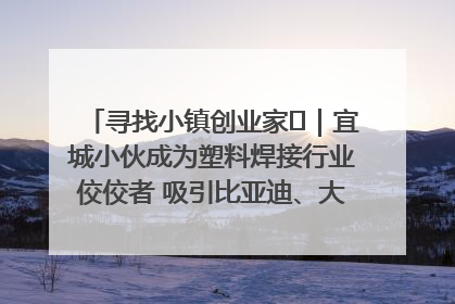 寻找小镇创业家㉞｜宜城小伙成为塑料焊接行业佼佼者 吸引比亚迪、大众等多家名企合作