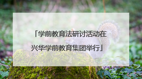 学前教育法研讨活动在兴华学前教育集团举行