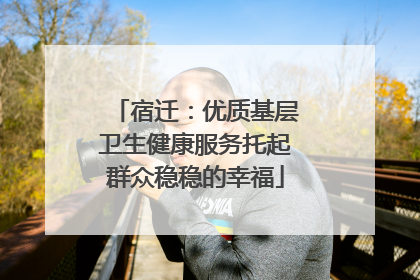 宿迁：优质基层卫生健康服务托起群众稳稳的幸福