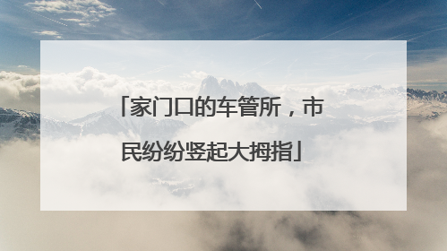 家门口的车管所，市民纷纷竖起大拇指