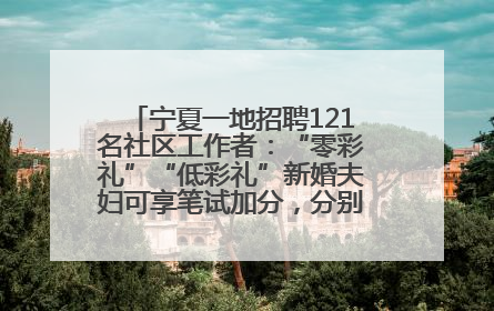 宁夏一地招聘121名社区工作者：“零彩礼”“低彩礼”新婚夫妇可享笔试加分，分别加1分、0.5分