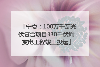宁夏：100万千瓦光伏复合项目330千伏输变电工程竣工投运