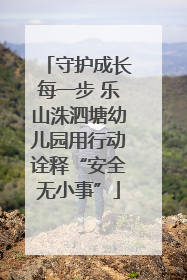 守护成长每一步 乐山洙泗塘幼儿园用行动诠释“安全无小事”