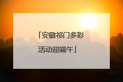 安徽祁门多彩活动迎端午